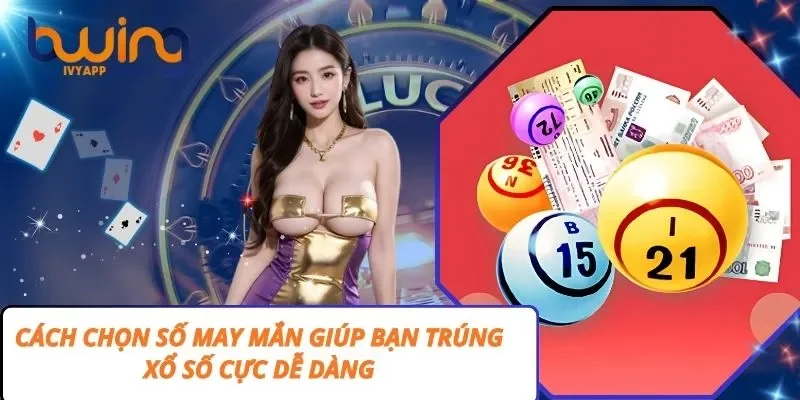 Cách Chọn Số May Mắn Giúp Bạn Trúng Xổ Số Cực Dễ Dàng